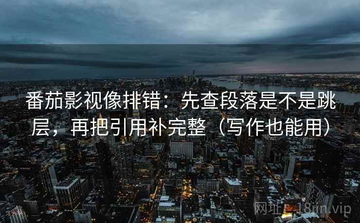 番茄影视像排错：先查段落是不是跳层，再把引用补完整（写作也能用）