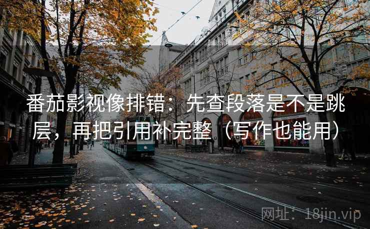 番茄影视像排错：先查段落是不是跳层，再把引用补完整（写作也能用）