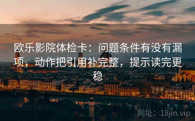 欧乐影院体检卡：问题条件有没有漏项，动作把引用补完整，提示读完更稳