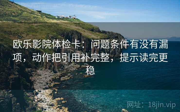 欧乐影院体检卡：问题条件有没有漏项，动作把引用补完整，提示读完更稳