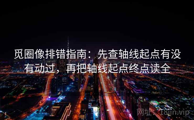 觅圈像排错指南：先查轴线起点有没有动过，再把轴线起点终点读全