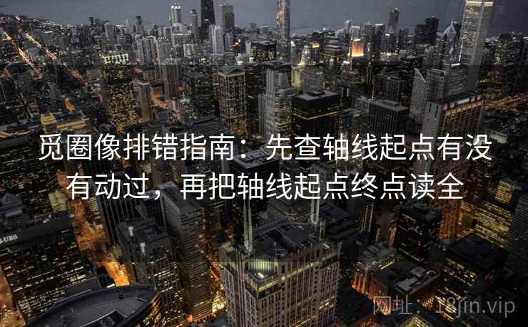 觅圈像排错指南：先查轴线起点有没有动过，再把轴线起点终点读全
