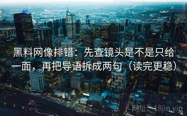 黑料网像排错:先查镜头是不是只给一面,再把导语拆成两句(读完更稳) 黑料网像排错:先查镜头是不是只给一面,再把导语拆成两句(读完更稳)