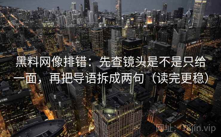黑料网像排错:先查镜头是不是只给一面,再把导语拆成两句(读完更稳) 黑料网像排错:先查镜头是不是只给一面,再把导语拆成两句(读完更稳)