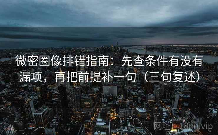 微密圈像排错指南：先查条件有没有漏项，再把前提补一句（三句复述）