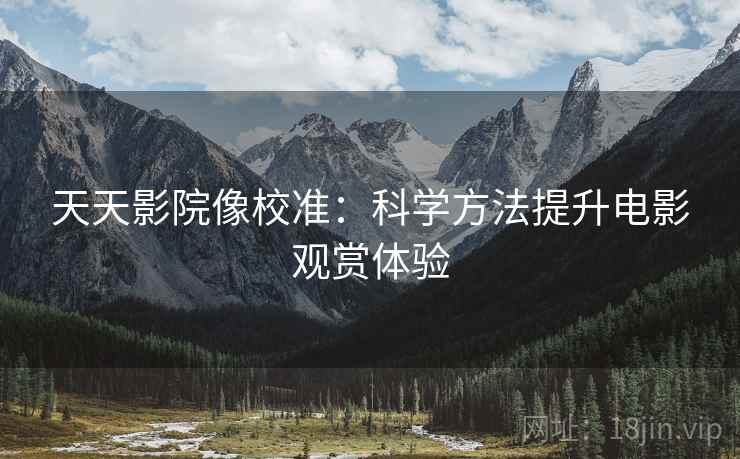 天天影院像校准:科学方法提升电影观赏体验 天天影院像校准:科学方法提升电影观赏体验