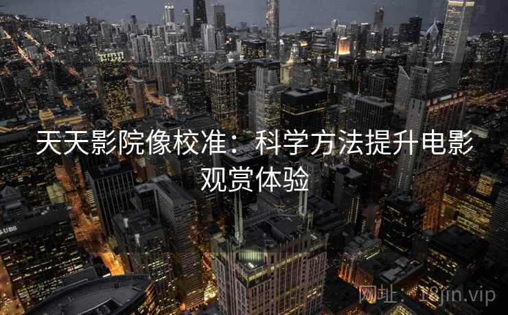 天天影院像校准:科学方法提升电影观赏体验 天天影院像校准:科学方法提升电影观赏体验