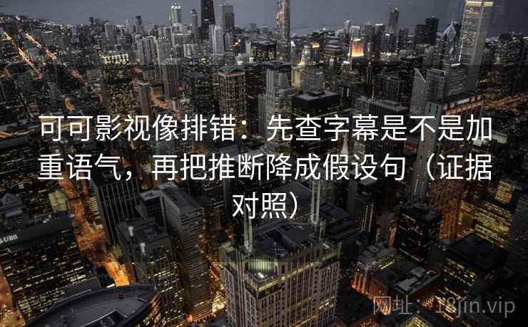 可可影视像排错：先查字幕是不是加重语气，再把推断降成假设句（证据对照）