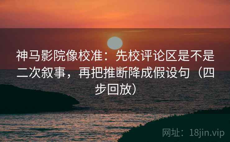 神马影院像校准：先校评论区是不是二次叙事，再把推断降成假设句（四步回放）
