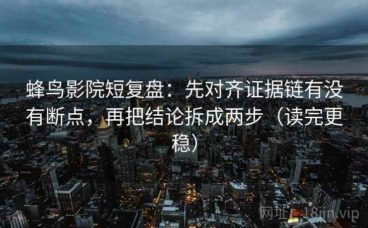蜂鸟影院短复盘:先对齐证据链有没有断点,再把结论拆成两步(读完更稳) 蜂鸟影院短复盘:先对齐证据链有没有断点,再把结论拆成两步(读完更稳)