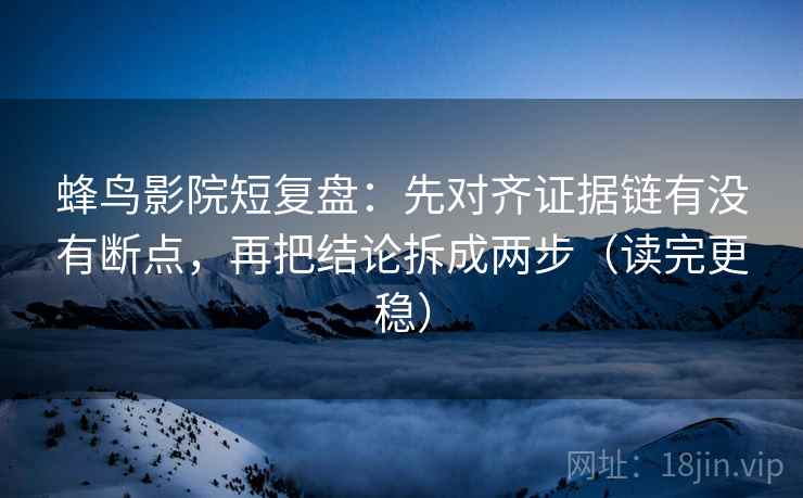 蜂鸟影院短复盘:先对齐证据链有没有断点,再把结论拆成两步(读完更稳) 蜂鸟影院短复盘:先对齐证据链有没有断点,再把结论拆成两步(读完更稳)