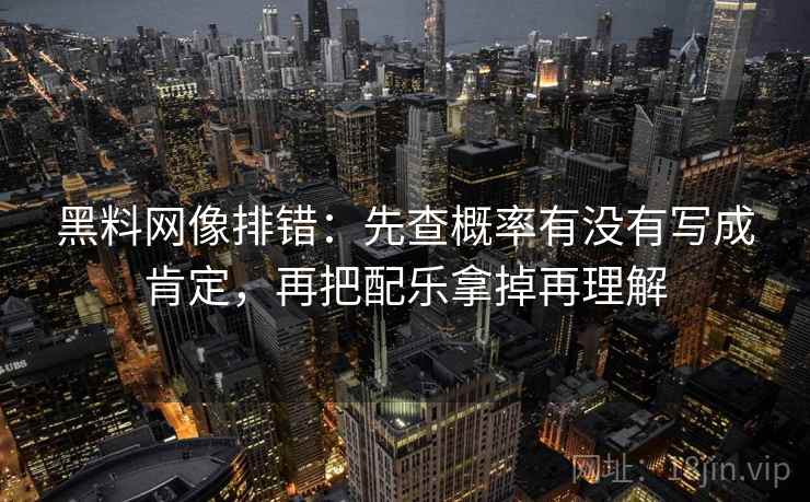黑料网像排错：先查概率有没有写成肯定，再把配乐拿掉再理解