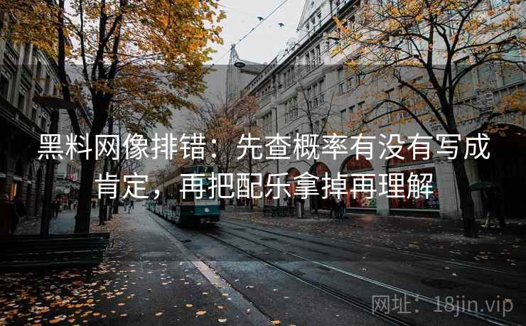 黑料网像排错：先查概率有没有写成肯定，再把配乐拿掉再理解