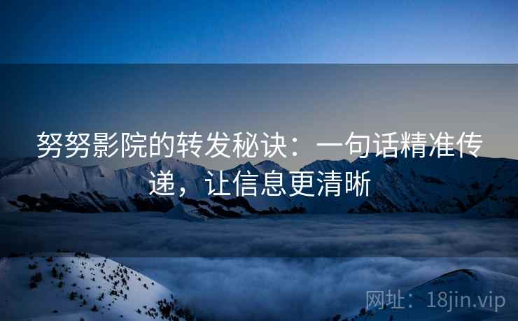 努努影院的转发秘诀：一句话精准传递，让信息更清晰