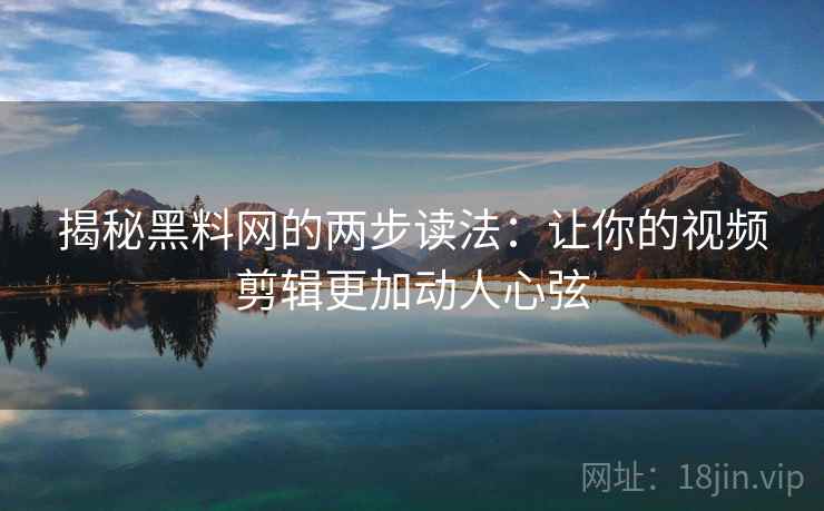 揭秘黑料网的两步读法：让你的视频剪辑更加动人心弦