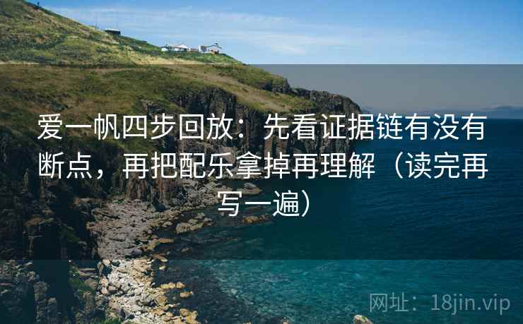爱一帆四步回放：先看证据链有没有断点，再把配乐拿掉再理解（读完再写一遍）