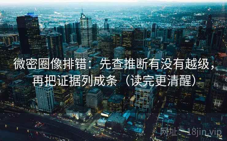 微密圈像排错:先查推断有没有越级,再把证据列成条(读完更清醒) 微密圈像排错:先查推断有没有越级,再把证据列成条(读完更清醒)