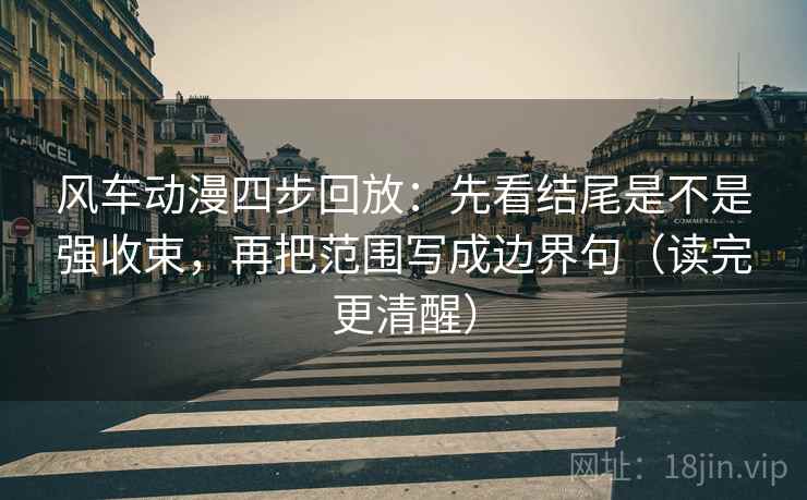 风车动漫四步回放：先看结尾是不是强收束，再把范围写成边界句（读完更清醒）