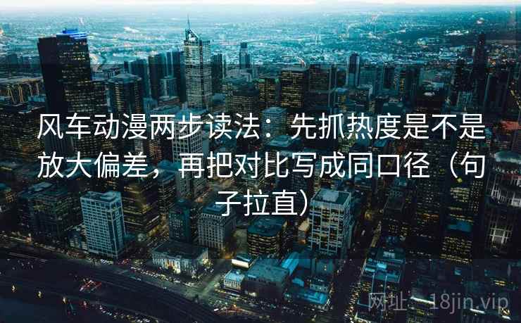 风车动漫两步读法：先抓热度是不是放大偏差，再把对比写成同口径（句子拉直）