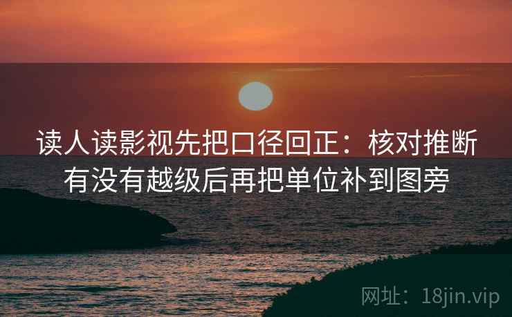 读人读影视先把口径回正：核对推断有没有越级后再把单位补到图旁