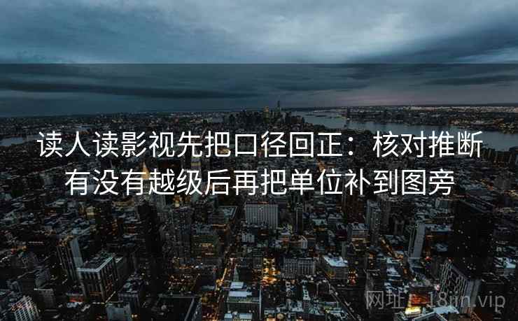 读人读影视先把口径回正：核对推断有没有越级后再把单位补到图旁