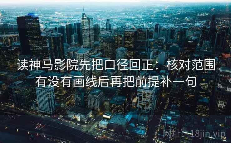 读神马影院先把口径回正：核对范围有没有画线后再把前提补一句