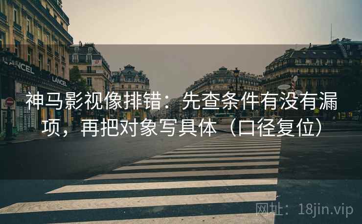 神马影视像排错：先查条件有没有漏项，再把对象写具体（口径复位）
