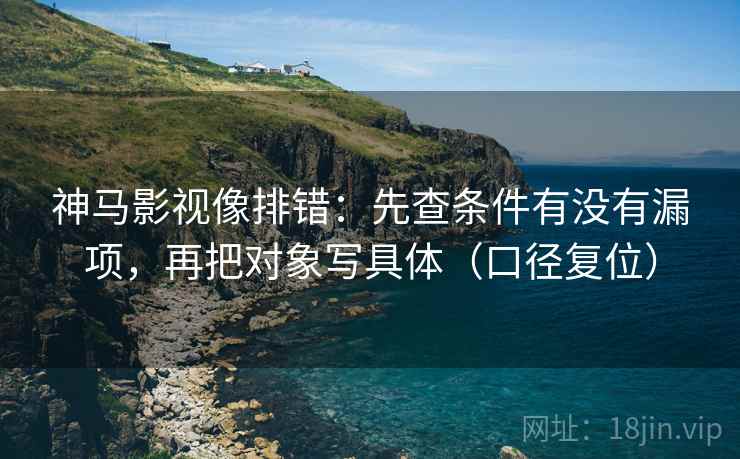 神马影视像排错：先查条件有没有漏项，再把对象写具体（口径复位）