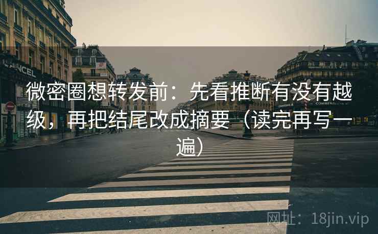 微密圈想转发前：先看推断有没有越级，再把结尾改成摘要（读完再写一遍）