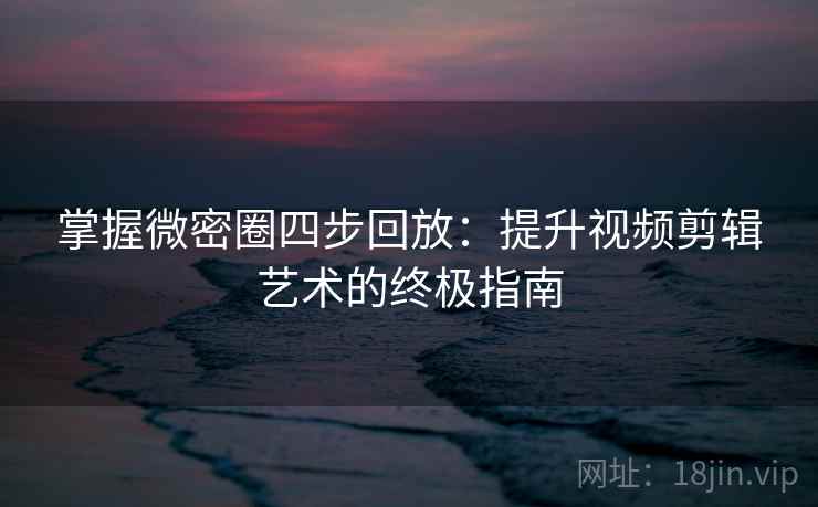 掌握微密圈四步回放：提升视频剪辑艺术的终极指南