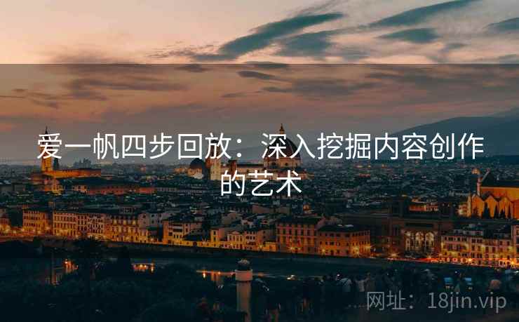 爱一帆四步回放：深入挖掘内容创作的艺术