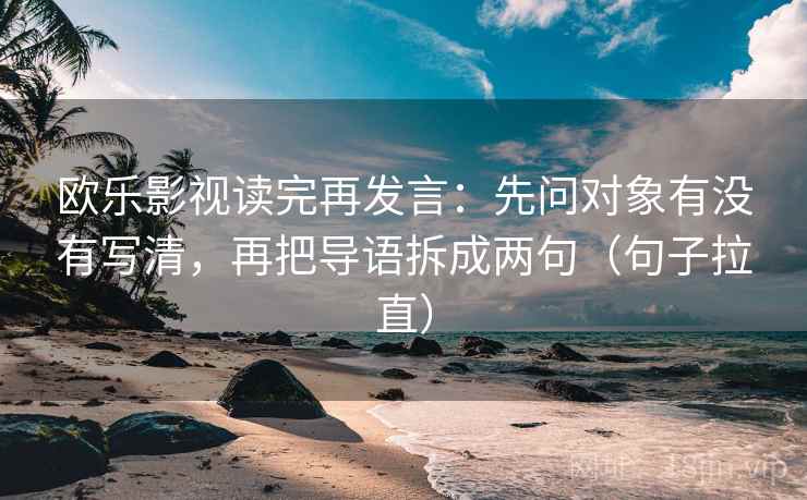 欧乐影视读完再发言：先问对象有没有写清，再把导语拆成两句（句子拉直）