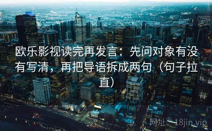 欧乐影视读完再发言：先问对象有没有写清，再把导语拆成两句（句子拉直）