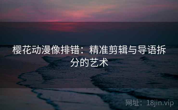 樱花动漫像排错：精准剪辑与导语拆分的艺术