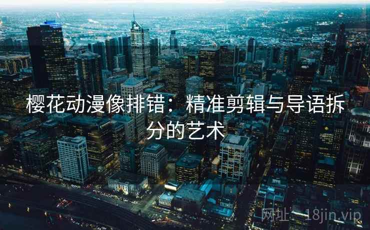 樱花动漫像排错：精准剪辑与导语拆分的艺术