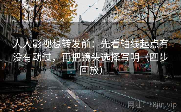 人人影视想转发前：先看轴线起点有没有动过，再把镜头选择写明（四步回放）