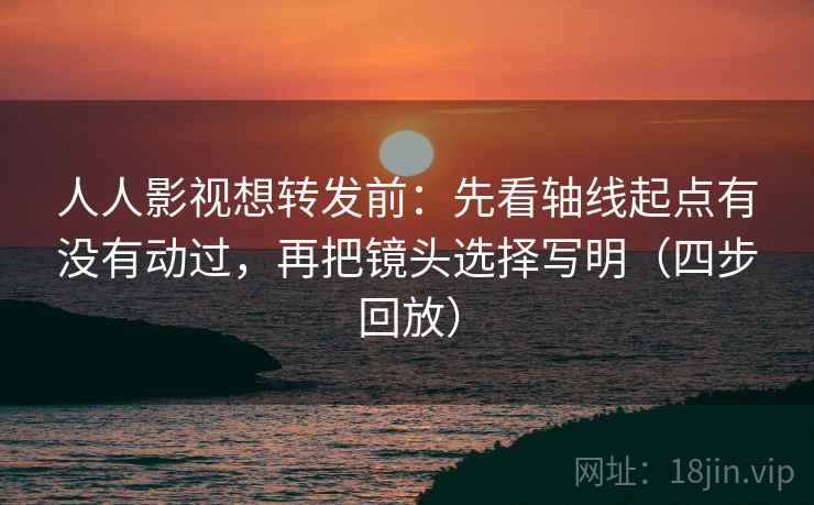 人人影视想转发前：先看轴线起点有没有动过，再把镜头选择写明（四步回放）