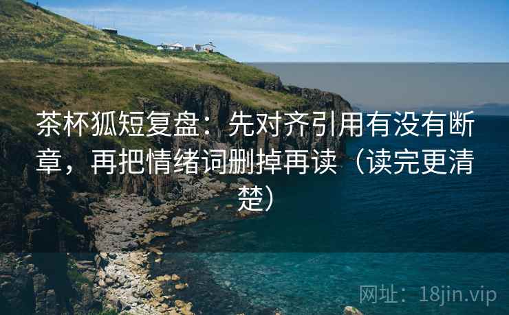 茶杯狐短复盘：先对齐引用有没有断章，再把情绪词删掉再读（读完更清楚）