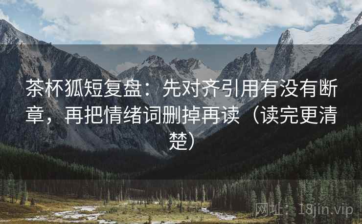 茶杯狐短复盘：先对齐引用有没有断章，再把情绪词删掉再读（读完更清楚）