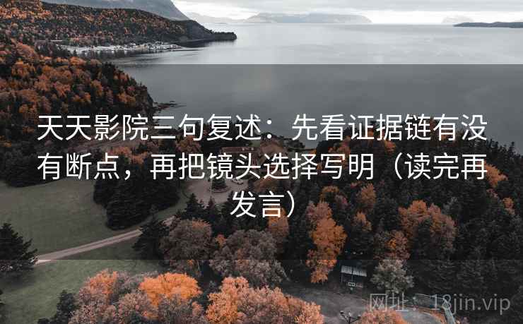 天天影院三句复述：先看证据链有没有断点，再把镜头选择写明（读完再发言）