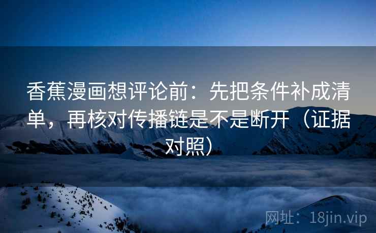 香蕉漫画想评论前：先把条件补成清单，再核对传播链是不是断开（证据对照）