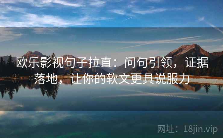 欧乐影视句子拉直：问句引领，证据落地，让你的软文更具说服力