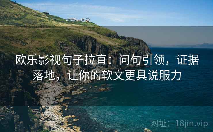 欧乐影视句子拉直：问句引领，证据落地，让你的软文更具说服力