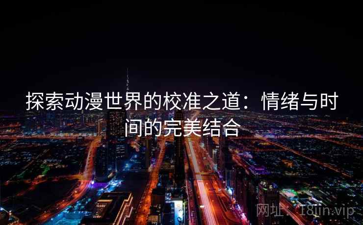 探索动漫世界的校准之道：情绪与时间的完美结合