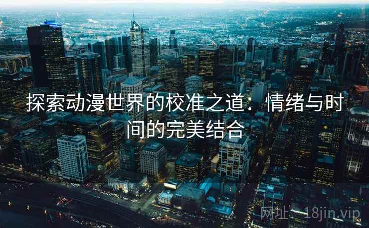 探索动漫世界的校准之道：情绪与时间的完美结合