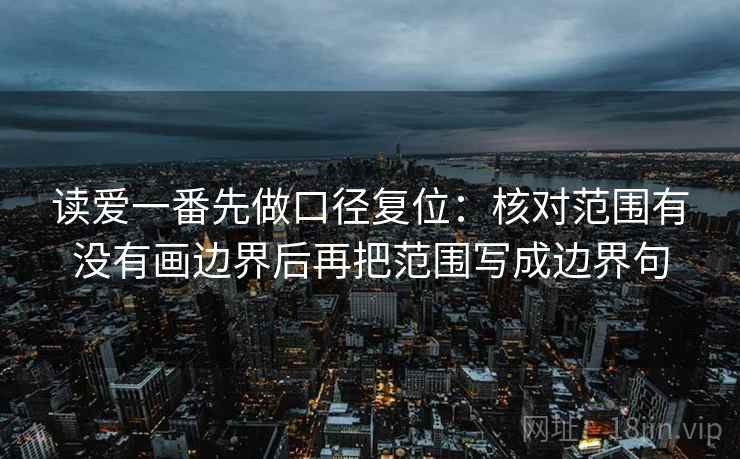 读爱一番先做口径复位：核对范围有没有画边界后再把范围写成边界句