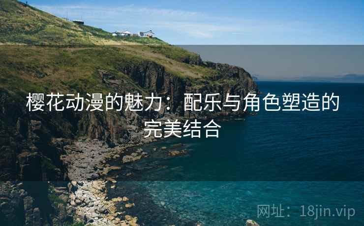 樱花动漫的魅力：配乐与角色塑造的完美结合