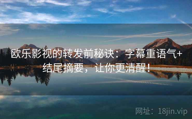 欧乐影视的转发前秘诀：字幕重语气+结尾摘要，让你更清醒！