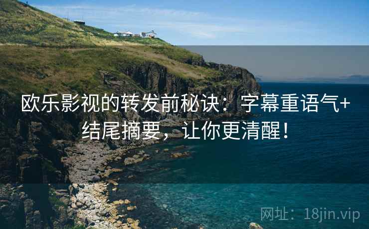 欧乐影视的转发前秘诀：字幕重语气+结尾摘要，让你更清醒！