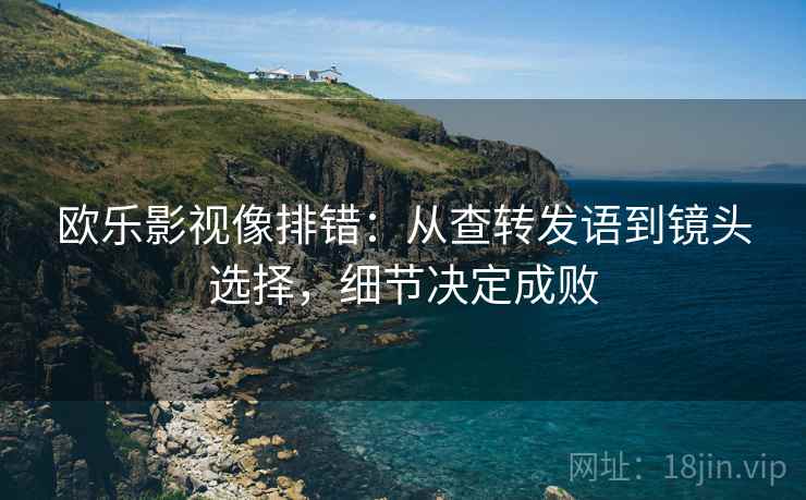 欧乐影视像排错：从查转发语到镜头选择，细节决定成败